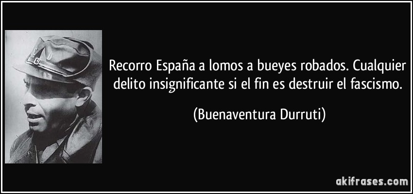 Recorro España a lomos a bueyes robados. Cualquier delito insignificante si el fin es destruir el fascismo. (Buenaventura Durruti)