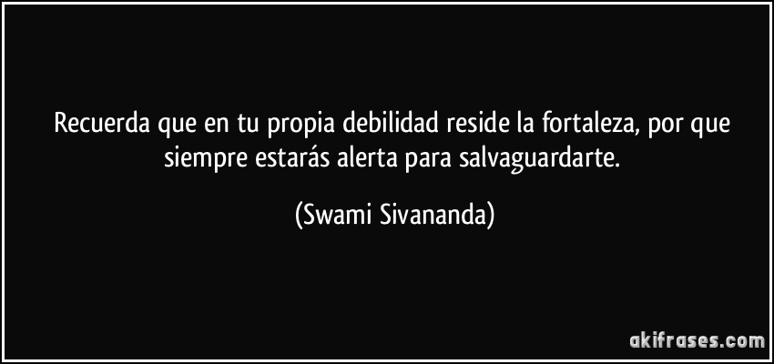 Recuerda que en tu propia debilidad reside la fortaleza, por que siempre estarás alerta para salvaguardarte. (Swami Sivananda)