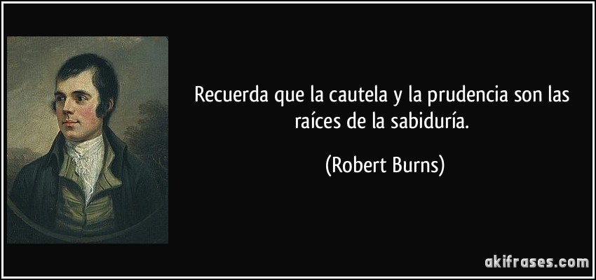 Recuerda que la cautela y la prudencia son las raíces de la sabiduría. (Robert Burns)
