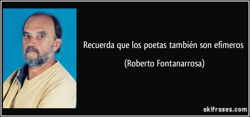 Recuerda que los poetas también son efímeros (Roberto Fontanarrosa)