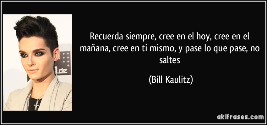 Recuerda siempre, cree en el hoy, cree en el mañana, cree en ti mismo, y pase lo que pase, no saltes (Bill Kaulitz)