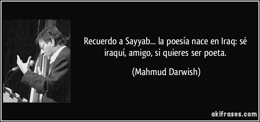 Recuerdo a Sayyab... la poesía nace en Iraq: sé iraquí, amigo, si quieres ser poeta. (Mahmud Darwish)