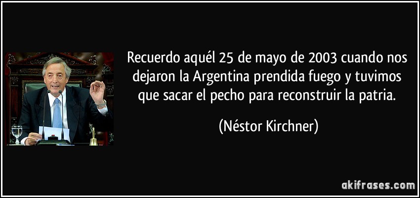 Recuerdo aquél 25 de mayo de 2003 cuando nos dejaron la Argentina prendida fuego y tuvimos que sacar el pecho para reconstruir la patria. (Néstor Kirchner)
