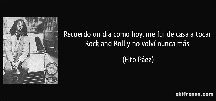 Recuerdo un día como hoy, me fui de casa a tocar Rock and Roll y no volví nunca más (Fito Páez)