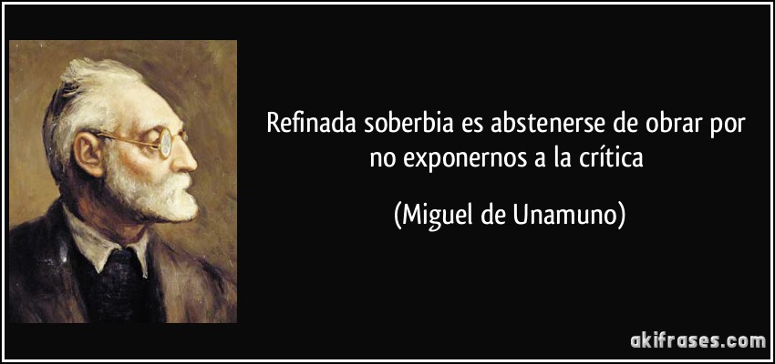Refinada soberbia es abstenerse de obrar por no exponernos a la crítica (Miguel de Unamuno)