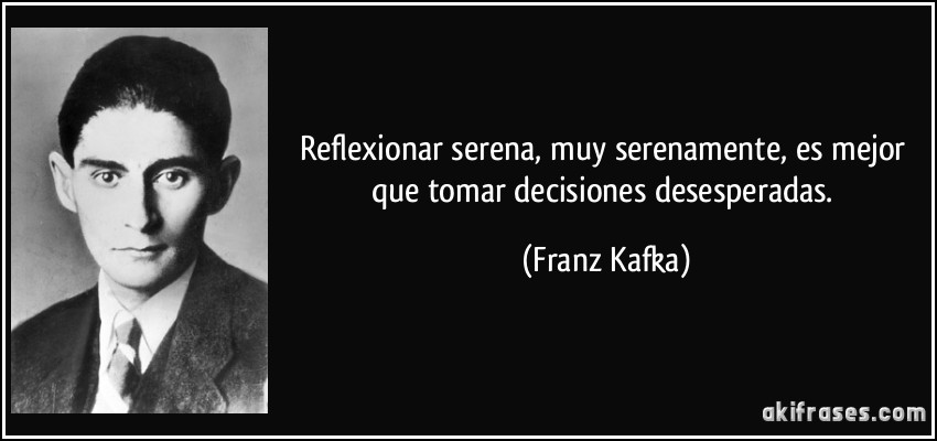 Reflexionar serena, muy serenamente, es mejor que tomar decisiones desesperadas. (Franz Kafka)