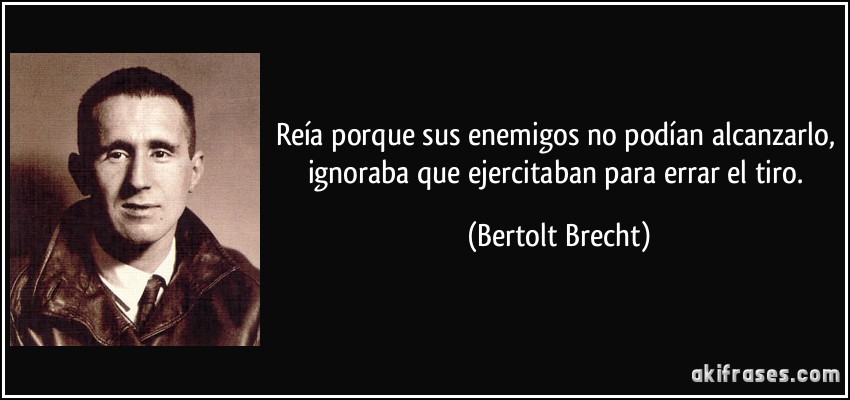 Reía porque sus enemigos no podían alcanzarlo, ignoraba que ejercitaban para errar el tiro. (Bertolt Brecht)