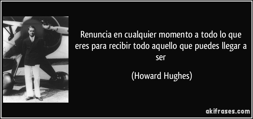 Renuncia en cualquier momento a todo lo que eres para recibir todo aquello que puedes llegar a ser (Howard Hughes)