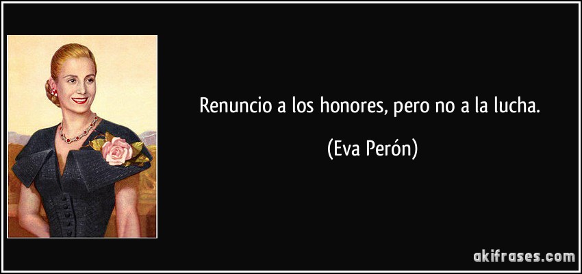 Renuncio a los honores, pero no a la lucha. (Eva Perón)