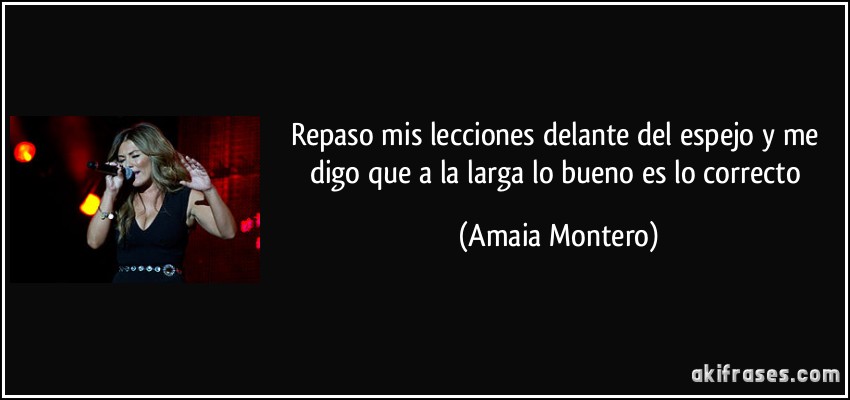 Repaso mis lecciones delante del espejo y me digo que a la larga lo bueno es lo correcto (Amaia Montero)