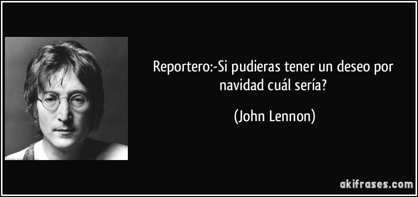 Reportero:-Si pudieras tener un deseo por navidad cuál sería? (John Lennon)