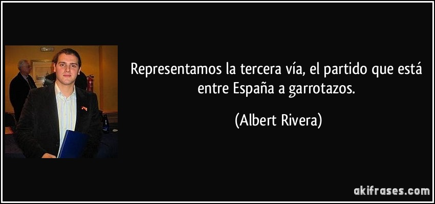 Representamos la tercera vía, el partido que está entre España a garrotazos. (Albert Rivera)
