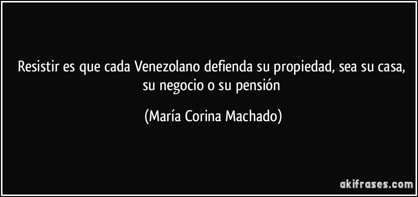 Resistir es que cada Venezolano defienda su propiedad, sea su casa, su negocio o su pensión (María Corina Machado)