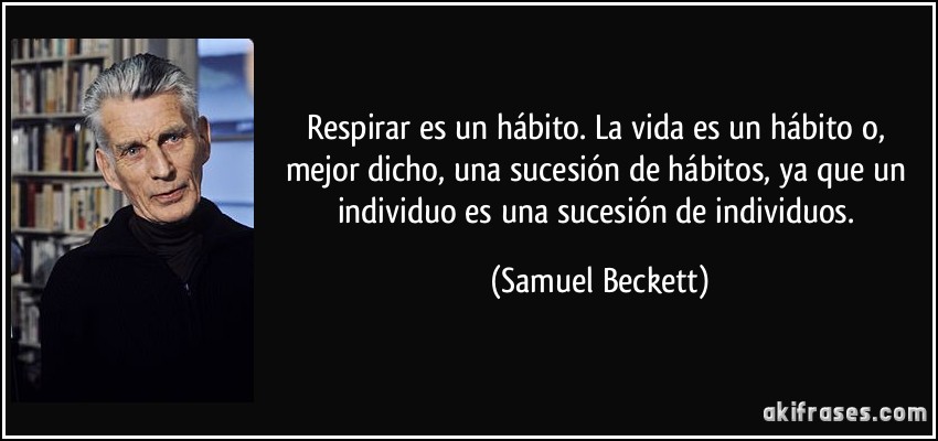 Respirar es un hábito. La vida es un hábito o, mejor dicho, una sucesión de hábitos, ya que un individuo es una sucesión de individuos. (Samuel Beckett)
