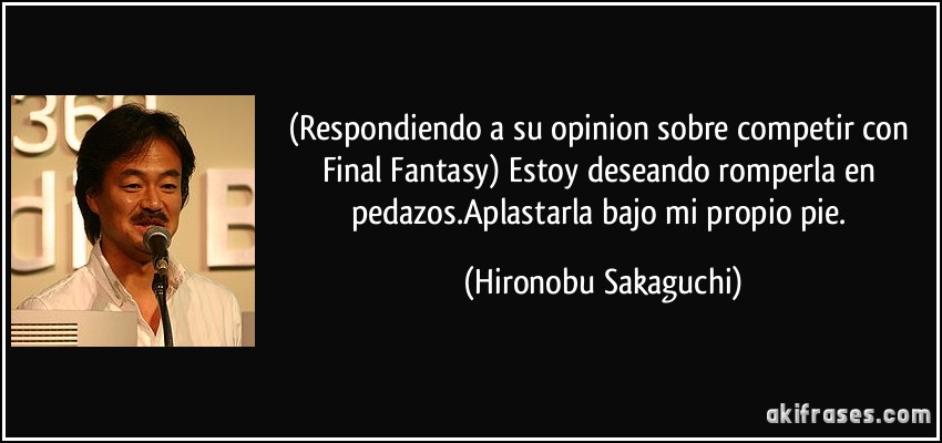 (Respondiendo a su opinion sobre competir con Final Fantasy) Estoy deseando romperla en pedazos.Aplastarla bajo mi propio pie. (Hironobu Sakaguchi)