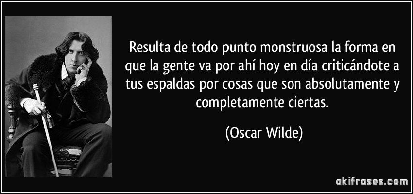 Resulta de todo punto monstruosa la forma en que la gente va por ahí hoy en día criticándote a tus espaldas por cosas que son absolutamente y completamente ciertas. (Oscar Wilde)