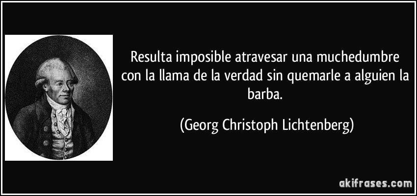 Resulta imposible atravesar una muchedumbre con la llama de la verdad sin quemarle a alguien la barba. (Georg Christoph Lichtenberg)