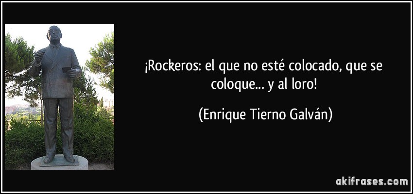 ¡Rockeros: el que no esté colocado, que se coloque... y al loro! (Enrique Tierno Galván)