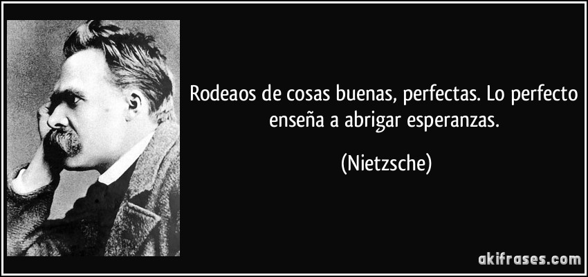 Rodeaos de cosas buenas, perfectas. Lo perfecto enseña a abrigar esperanzas. (Nietzsche)