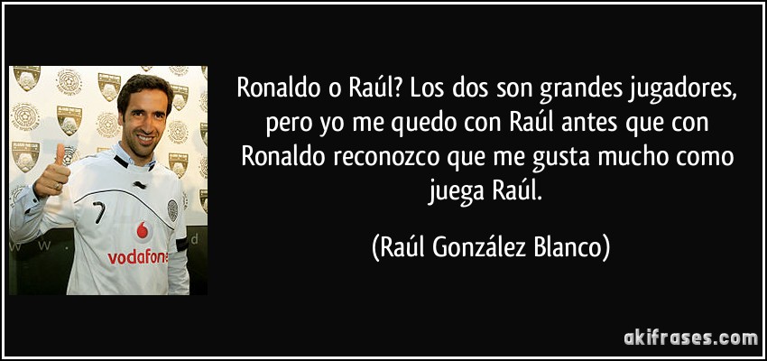 Ronaldo o Raúl? Los dos son grandes jugadores, pero yo me quedo con Raúl antes que con Ronaldo reconozco que me gusta mucho como juega Raúl. (Raúl González Blanco)