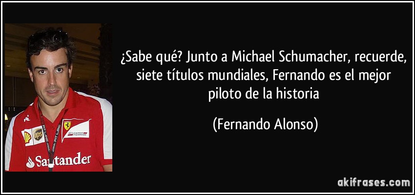¿Sabe qué? Junto a Michael Schumacher, recuerde, siete títulos mundiales, Fernando es el mejor piloto de la historia (Fernando Alonso)