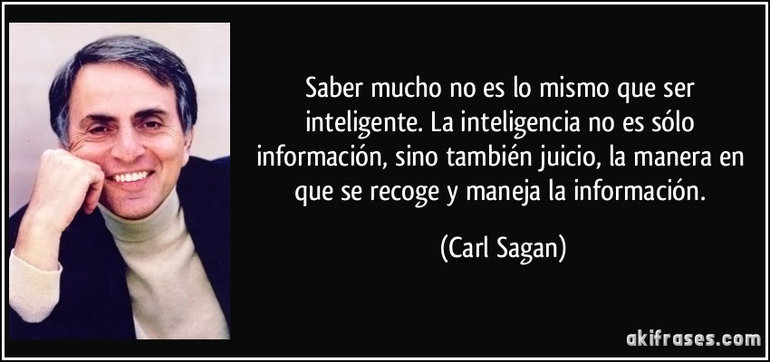 Saber mucho no es lo mismo que ser inteligente. La inteligencia no es sólo información, sino también juicio, la manera en que se recoge y maneja la información. (Carl Sagan)