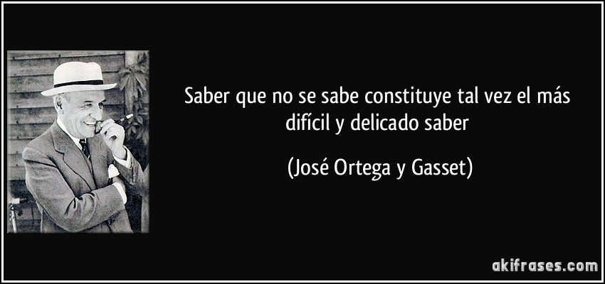 Saber que no se sabe constituye tal vez el más difícil y delicado saber (José Ortega y Gasset)