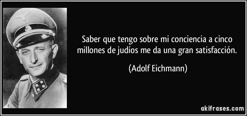 Saber que tengo sobre mi conciencia a cinco millones de judíos me da una gran satisfacción. (Adolf Eichmann)