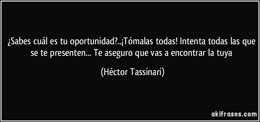 ¿Sabes cuál es tu oportunidad?..¡Tómalas todas! Intenta todas las que se te presenten... Te aseguro que vas a encontrar la tuya (Héctor Tassinari)