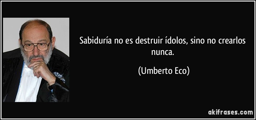 Sabiduría no es destruir ídolos, sino no crearlos nunca. (Umberto Eco)
