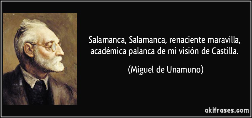 Salamanca, Salamanca, renaciente maravilla, académica palanca de mi visión de Castilla. (Miguel de Unamuno)