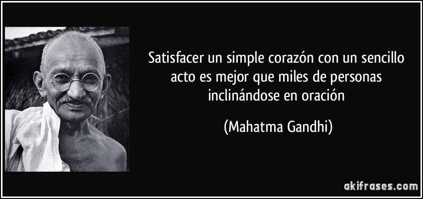 Satisfacer un simple corazón con un sencillo acto es mejor que miles de personas inclinándose en oración (Mahatma Gandhi)