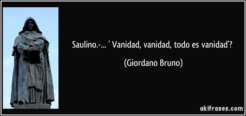 Saulino.-... ' Vanidad, vanidad, todo es vanidad'? (Giordano Bruno)