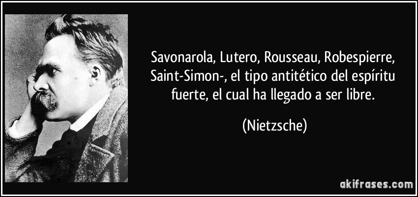 Savonarola, Lutero, Rousseau, Robespierre, Saint-Simon-, el tipo antitético del espíritu fuerte, el cual ha llegado a ser libre. (Nietzsche)
