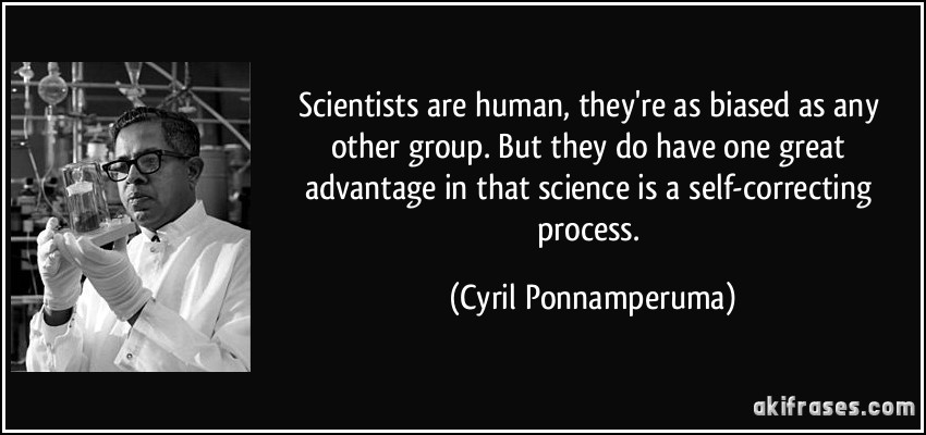 Scientists are human, they're as biased as any other group. But they do have one great advantage in that science is a self-correcting process. (Cyril Ponnamperuma)