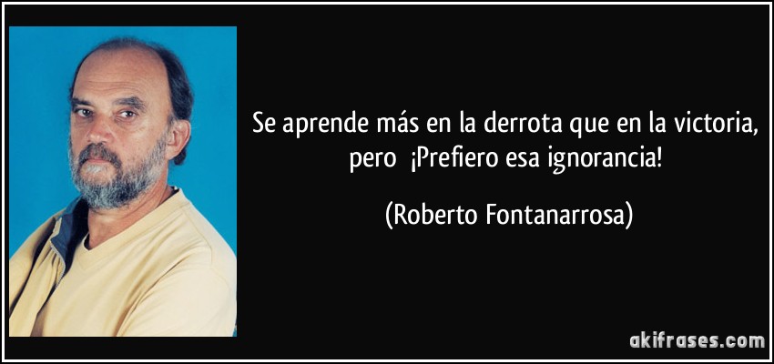 Se aprende más en la derrota que en la victoria, pero ¡Prefiero esa ignorancia! (Roberto Fontanarrosa)