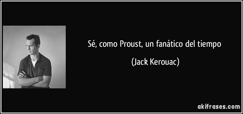 Sé, como Proust, un fanático del tiempo (Jack Kerouac)