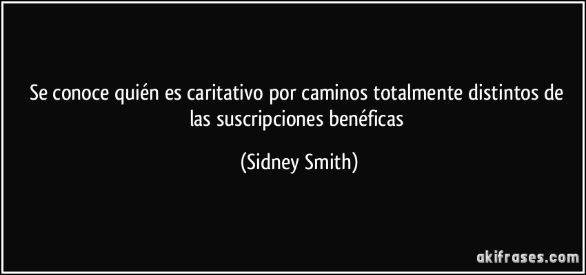 Se conoce quién es caritativo por caminos totalmente distintos de las suscripciones benéficas (Sidney Smith)