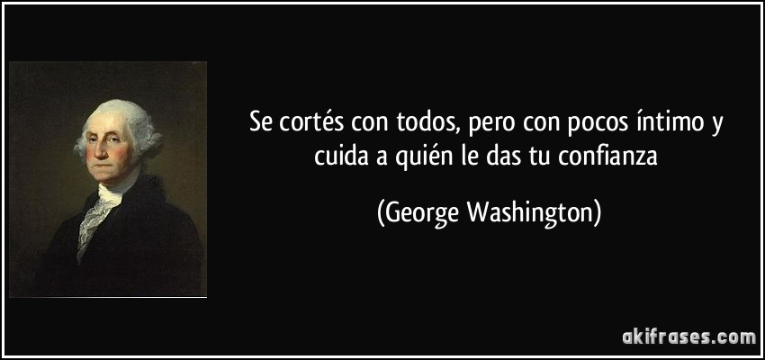 Se cortés con todos, pero con pocos íntimo y cuida a quién le das tu confianza (George Washington)
