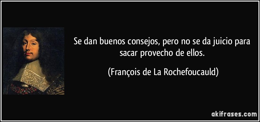 Se dan buenos consejos, pero no se da juicio para sacar provecho de ellos. (François de La Rochefoucauld)