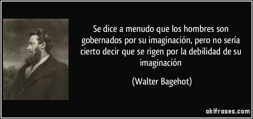 Se dice a menudo que los hombres son gobernados por su imaginación, pero no sería cierto decir que se rigen por la debilidad de su imaginación (Walter Bagehot)