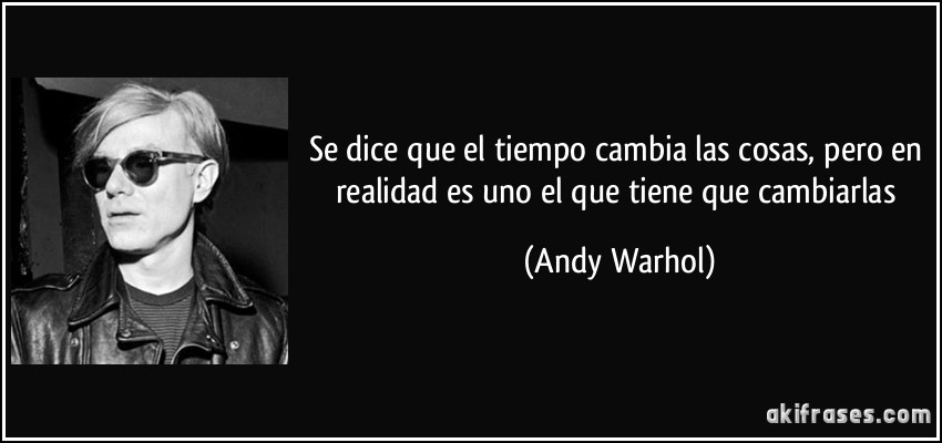 Se dice que el tiempo cambia las cosas, pero en realidad es uno el que tiene que cambiarlas (Andy Warhol)