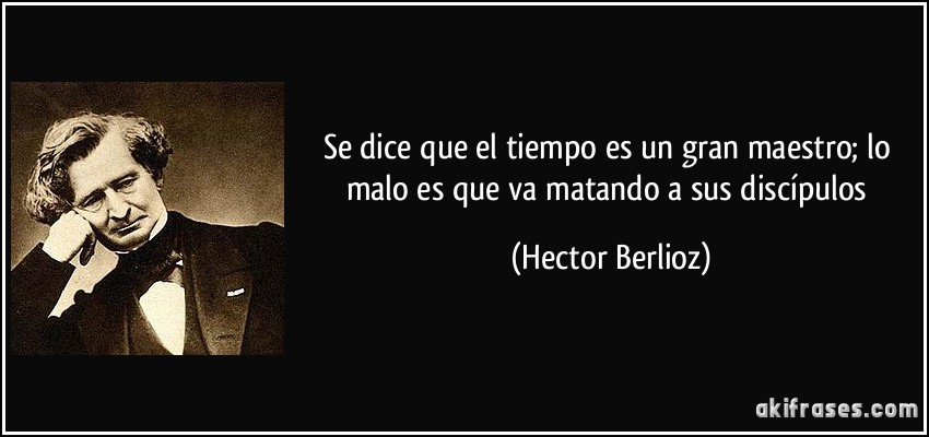 Se dice que el tiempo es un gran maestro; lo malo es que va matando a sus discípulos (Hector Berlioz)