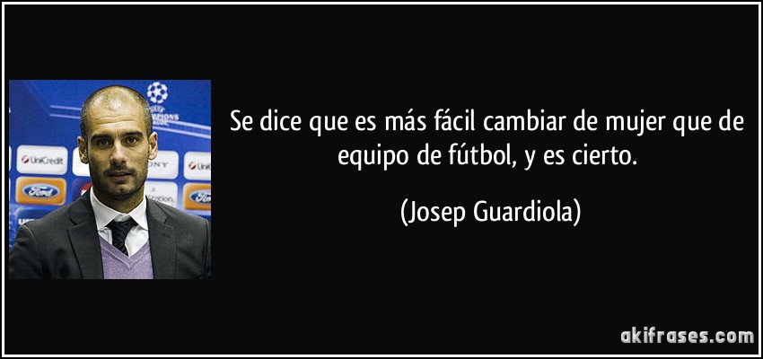 Se dice que es más fácil cambiar de mujer que de equipo de fútbol, y es cierto. (Josep Guardiola)