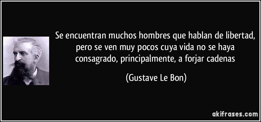 Se encuentran muchos hombres que hablan de libertad, pero se ven muy pocos cuya vida no se haya consagrado, principalmente, a forjar cadenas (Gustave Le Bon)