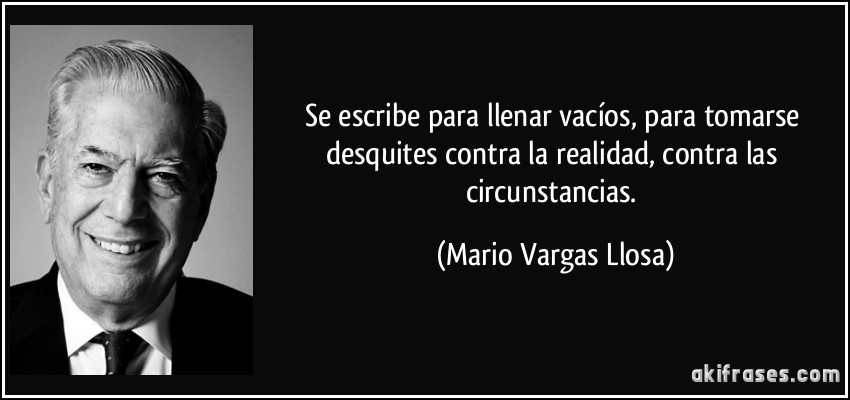 Se escribe para llenar vacíos, para tomarse desquites contra la realidad, contra las circunstancias. (Mario Vargas Llosa)