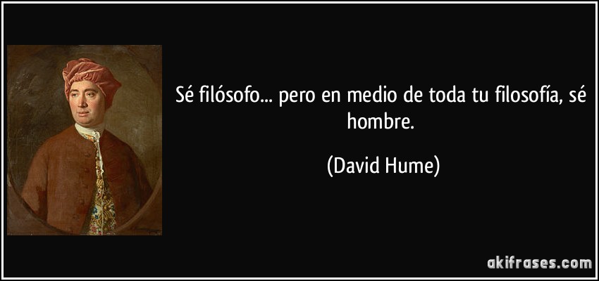 Sé filósofo... pero en medio de toda tu filosofía, sé hombre. (David Hume)