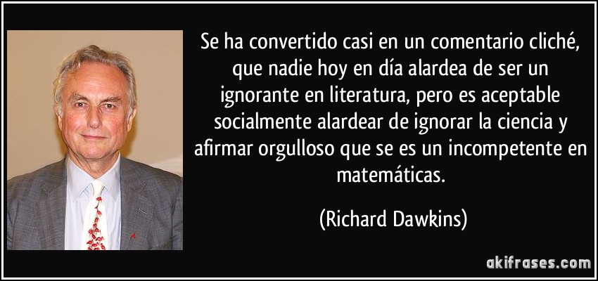 Se ha convertido casi en un comentario cliché, que nadie hoy en día alardea de ser un ignorante en literatura, pero es aceptable socialmente alardear de ignorar la ciencia y afirmar orgulloso que se es un incompetente en matemáticas. (Richard Dawkins)