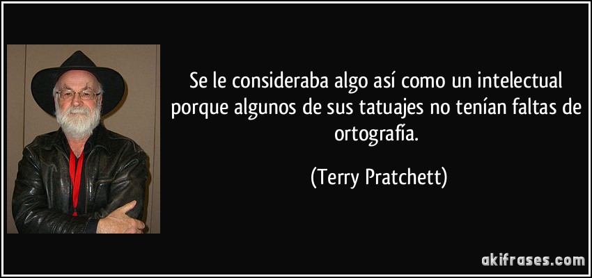 Se le consideraba algo así como un intelectual porque algunos de sus tatuajes no tenían faltas de ortografía. (Terry Pratchett)