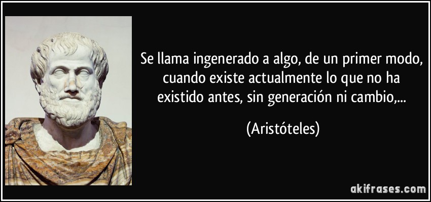 Se llama ingenerado a algo, de un primer modo, cuando existe actualmente lo que no ha existido antes, sin generación ni cambio,... (Aristóteles)